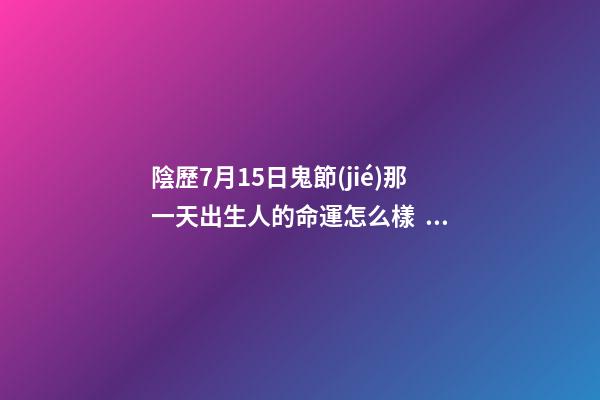 陰歷7月15日鬼節(jié)那一天出生人的命運怎么樣？
